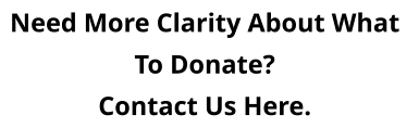 Need More Clarity About What  To Donate? Contact Us Here.
